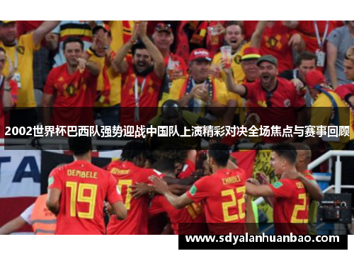 2002世界杯巴西队强势迎战中国队上演精彩对决全场焦点与赛事回顾 2002世界杯巴西队强势迎战中国队上演精彩对决全场焦点与赛事回顾